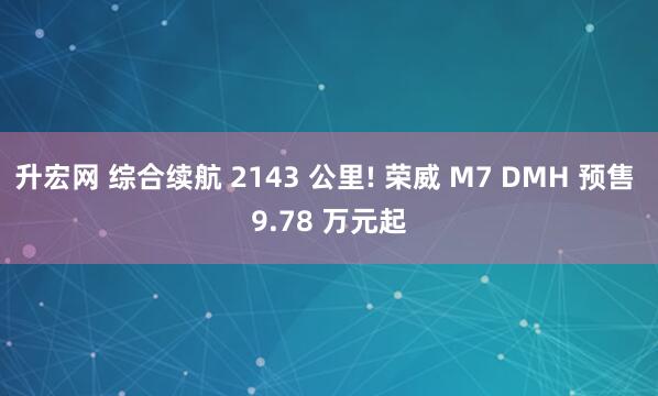 升宏网 综合续航 2143 公里! 荣威 M7 DMH 预售 9.78 万元起