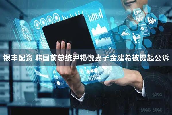 银丰配资 韩国前总统尹锡悦妻子金建希被提起公诉