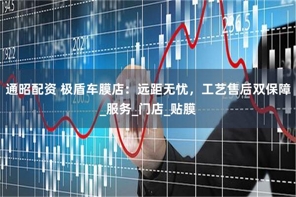 通昭配资 极盾车膜店：远距无忧，工艺售后双保障_服务_门店_贴膜