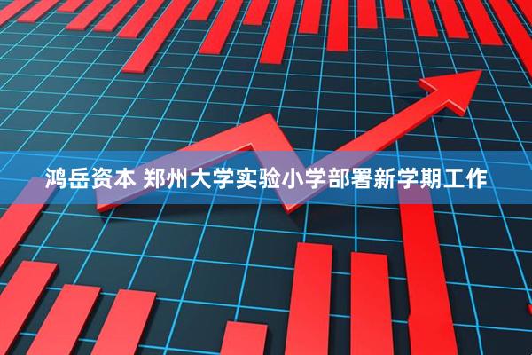 鸿岳资本 郑州大学实验小学部署新学期工作