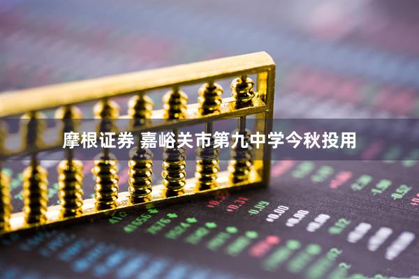 摩根证券 嘉峪关市第九中学今秋投用