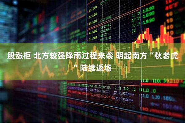 股涨柜 北方较强降雨过程来袭 明起南方“秋老虎”陆续返场