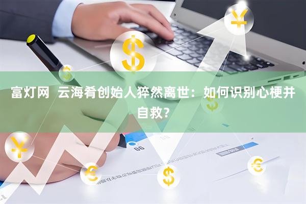 富灯网  云海肴创始人猝然离世：如何识别心梗并自救？