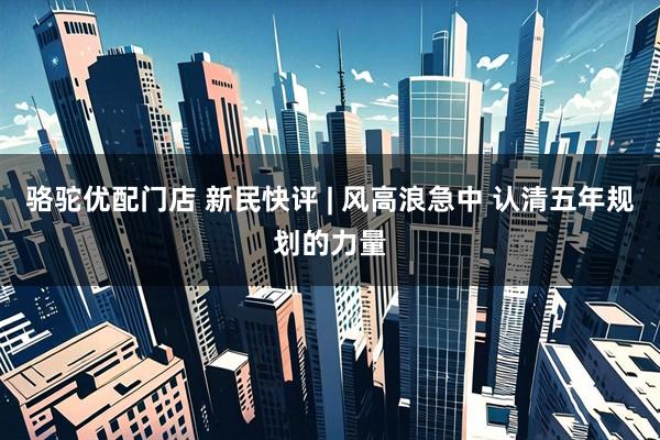 骆驼优配门店 新民快评 | 风高浪急中 认清五年规划的力量