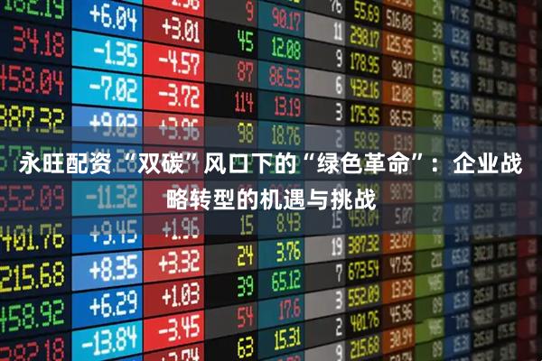 永旺配资 “双碳”风口下的“绿色革命”：企业战略转型的机遇与挑战