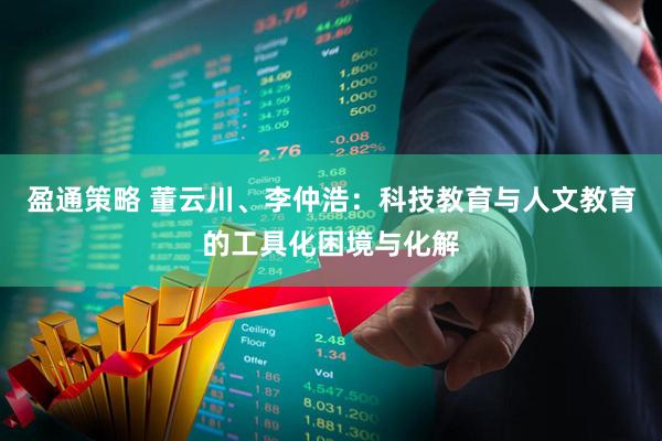 盈通策略 董云川、李仲浩:科技教育与人文教育的工具化困境与化解