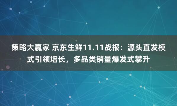 策略大赢家 京东生鲜11.11战报：源头直发模式引领增长，多品类销量爆发式攀升