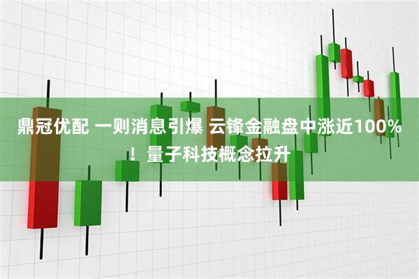 鼎冠优配 一则消息引爆 云锋金融盘中涨近100%!量子科技概念拉升