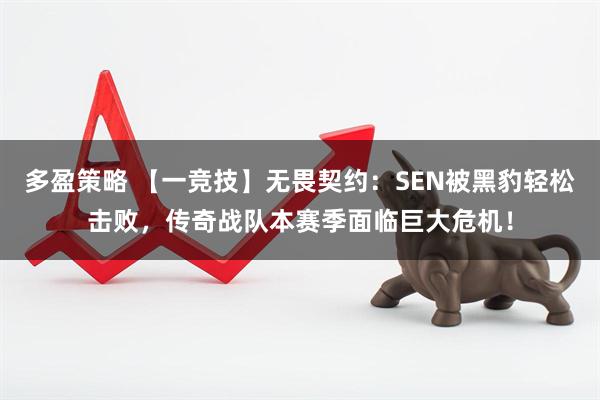 多盈策略 【一竞技】无畏契约：SEN被黑豹轻松击败，传奇战队本赛季面临巨大危机！