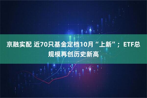 京融实配 近70只基金定档10月“上新”;ETF总规模再创历史新高