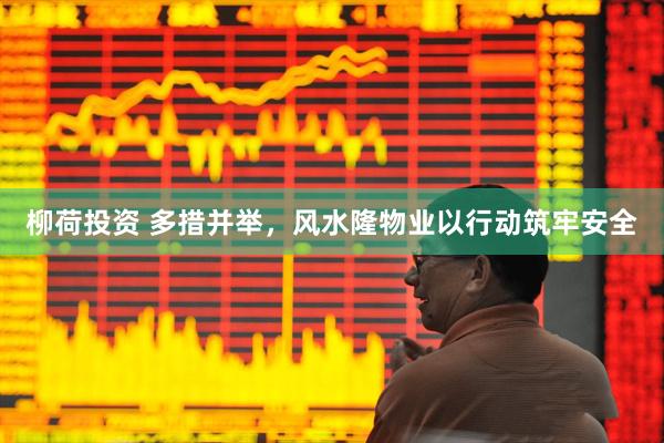 柳荷投资 多措并举,风水隆物业以行动筑牢安全