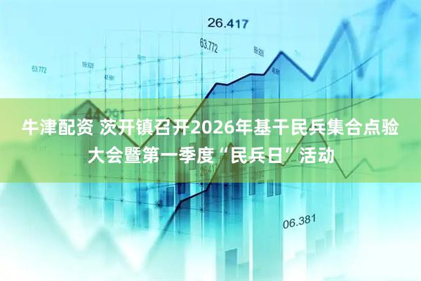 牛津配资 茨开镇召开2026年基干民兵集合点验大会暨第一季度“民兵日”活动