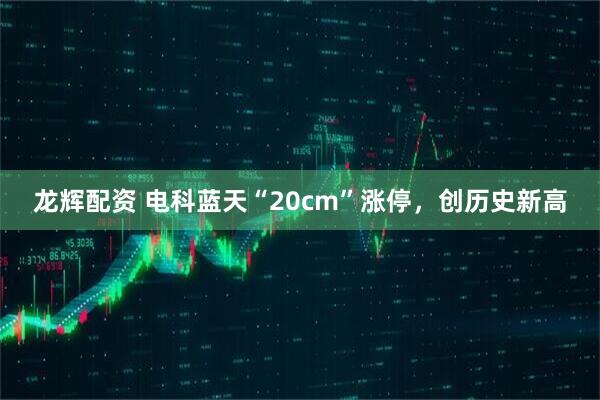 龙辉配资 电科蓝天“20cm”涨停，创历史新高