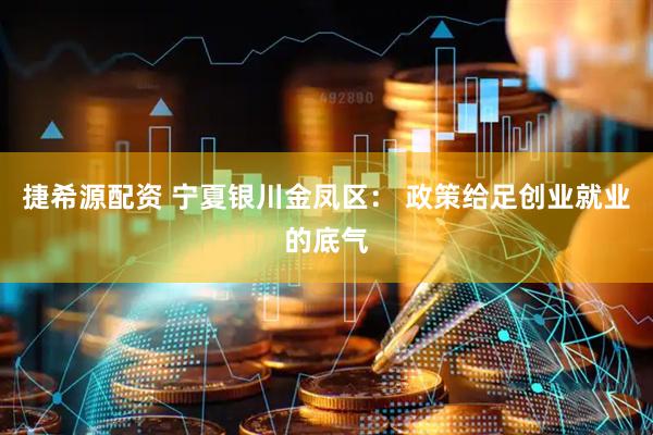 捷希源配资 宁夏银川金凤区： 政策给足创业就业的底气